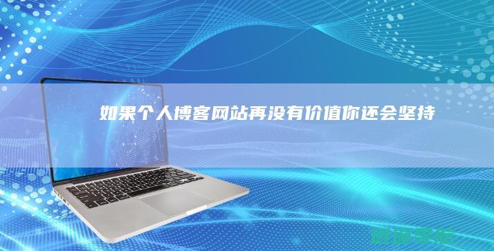 如果个人博客网站再没有价值 你还会坚持吗