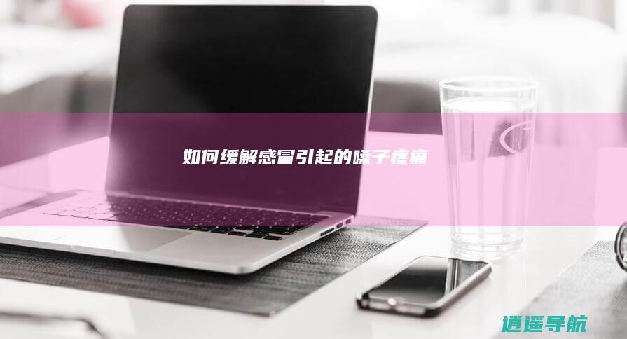 如何缓解感冒引起的嗓子疼痛