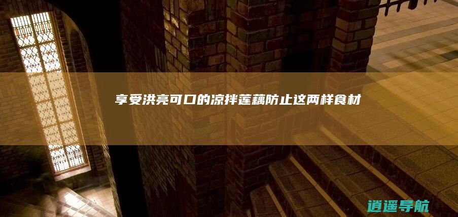 享受洪亮可口的凉拌莲藕 防止这两样食材