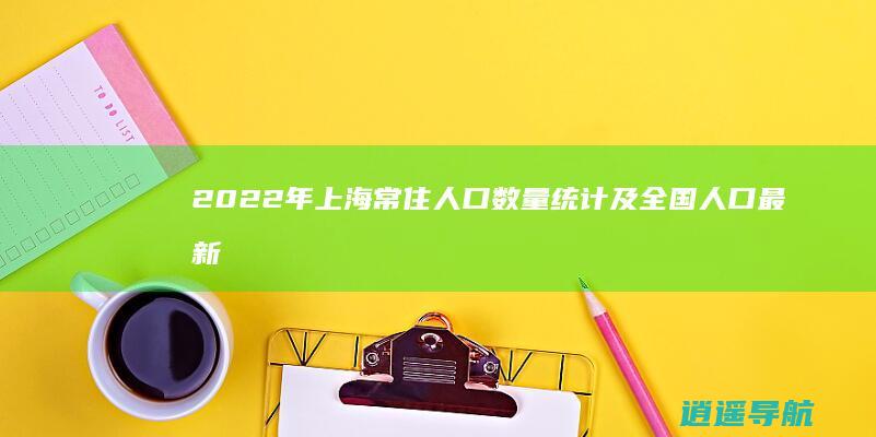 2022年上海常住人口数量统计及全国人口最新排名