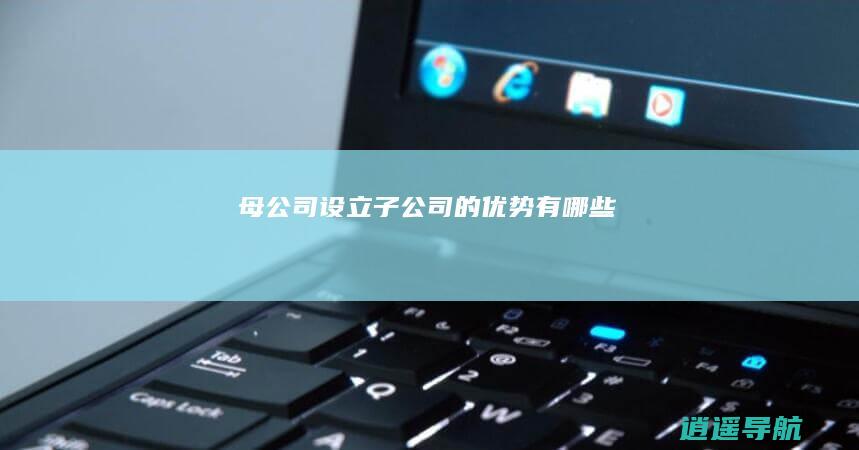 母公司设立子公司的优势有哪些