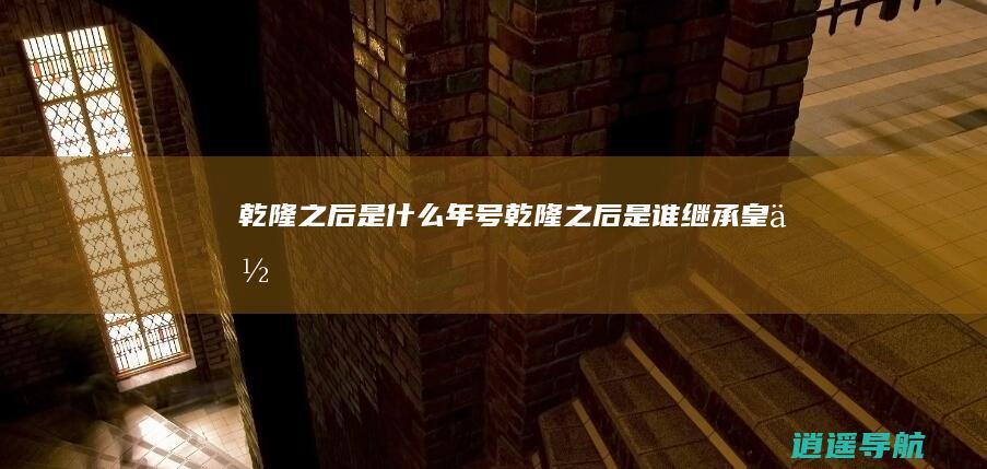 乾隆之后是什么年号 乾隆之后是谁继承皇位
