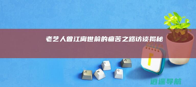 老艺人曾江离世前的痛苦之路 访谈揭秘