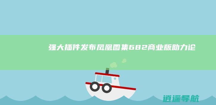 强大插件发布！凤凰图集6.8.2商业版助力论坛贴子与门户文章