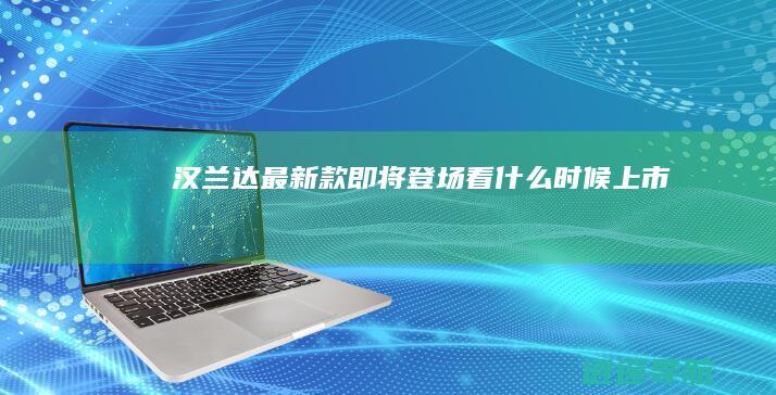 汉兰达最新款即将登场 看什么时候上市