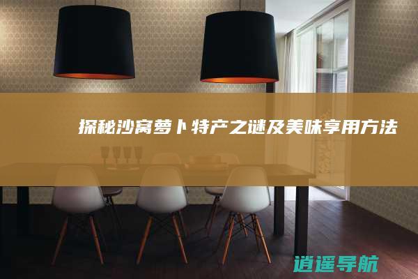 探秘沙窝萝卜 特产之谜及美味享用方法