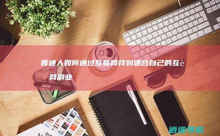 普通人如何通过互联网找到适合自己的互联网副业项目