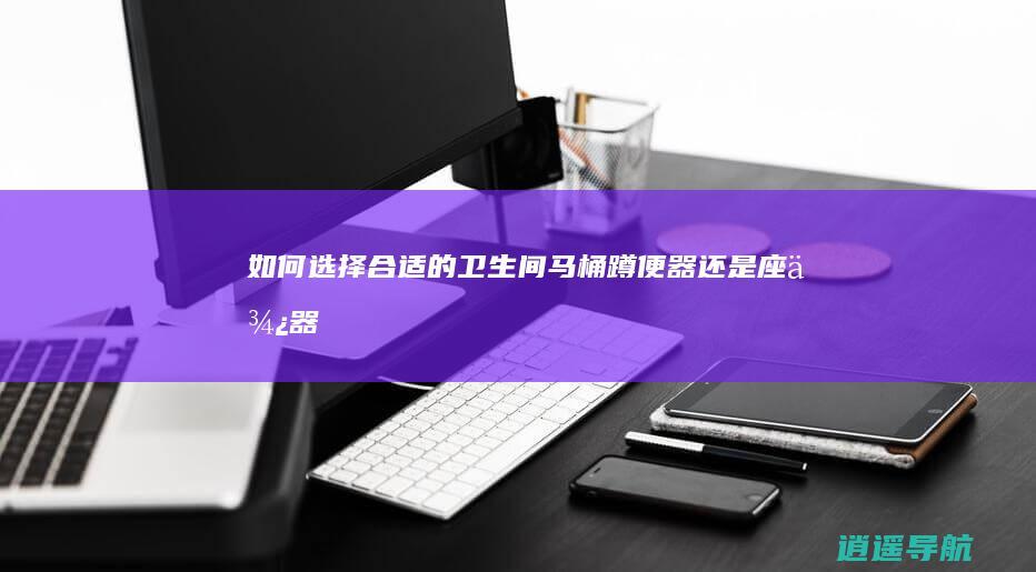 如何选择合适的卫生间马桶 蹲便器还是座便器