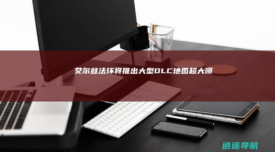 艾尔登法环 将推出大型DLC 地图超大！曝