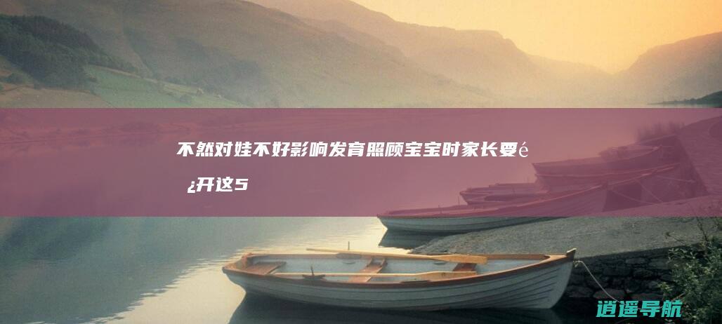 不然对娃不好 影响发育 照顾宝宝时 家长要避开这5种做法
