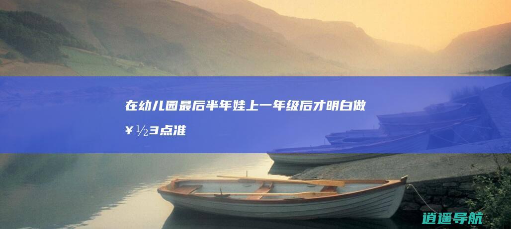 在幼儿园 最后半年 娃上一年级后才明白 做好3点准备很重要