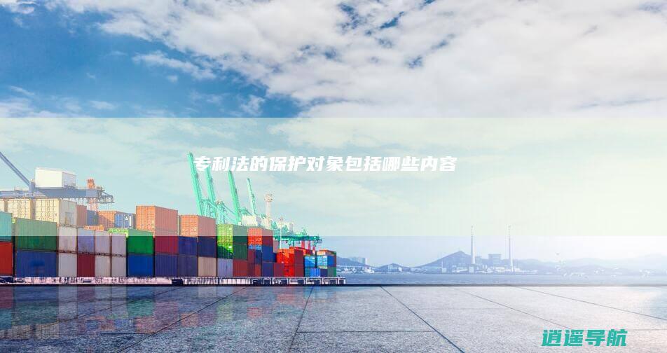 专利法的保护对象包括哪些内容