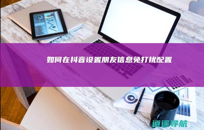 如何在抖音设置朋友信息免打扰配置