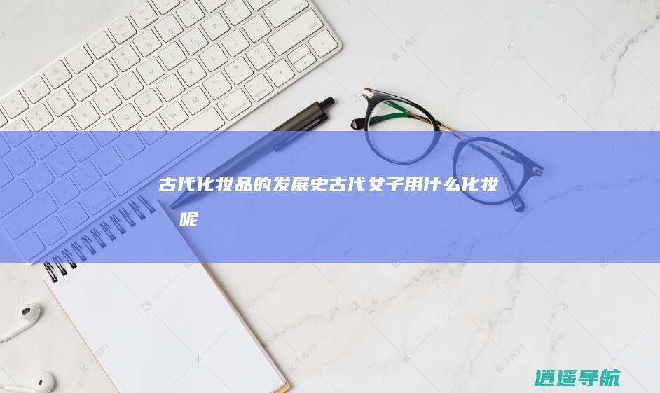 古代化妆品的发展史 古代女子用什么化妆品呢
