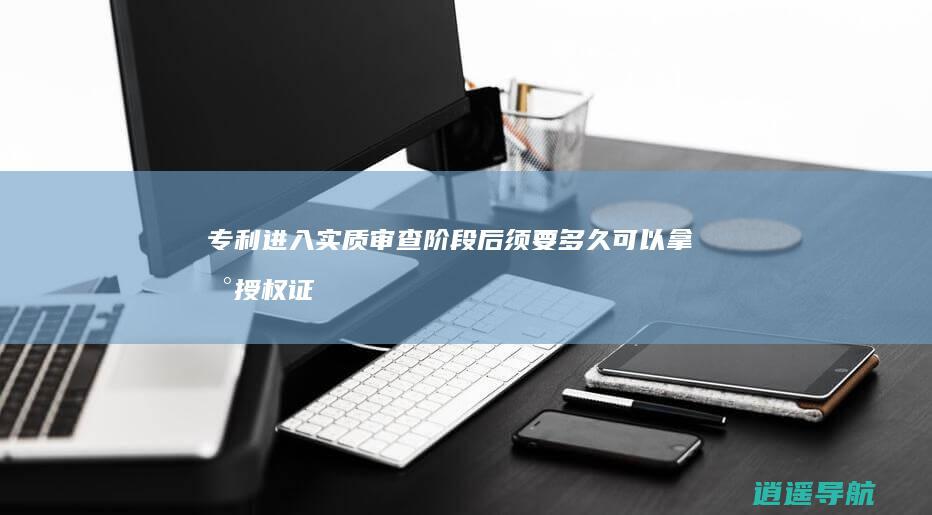 专利进入实质审查阶段后须要多久可以拿到授权证书