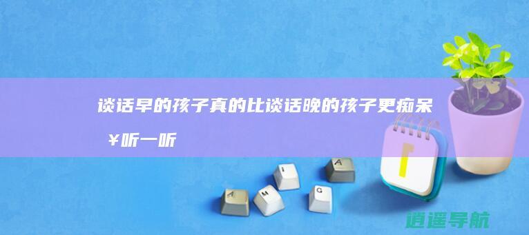 谈话早的孩子真的比谈话晚的孩子更痴呆 来听一听儿科医生的解释