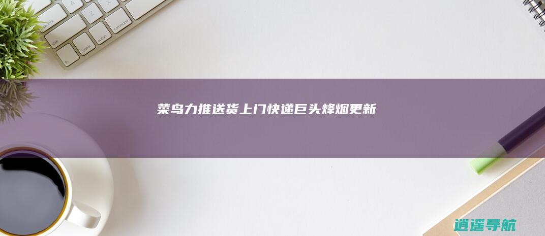 菜鸟力推送货上门 快递巨头烽烟更新