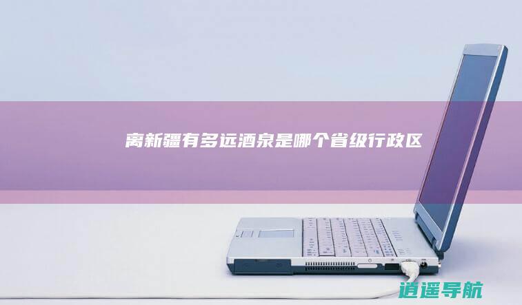 离新疆有多远 酒泉是哪个省级行政区