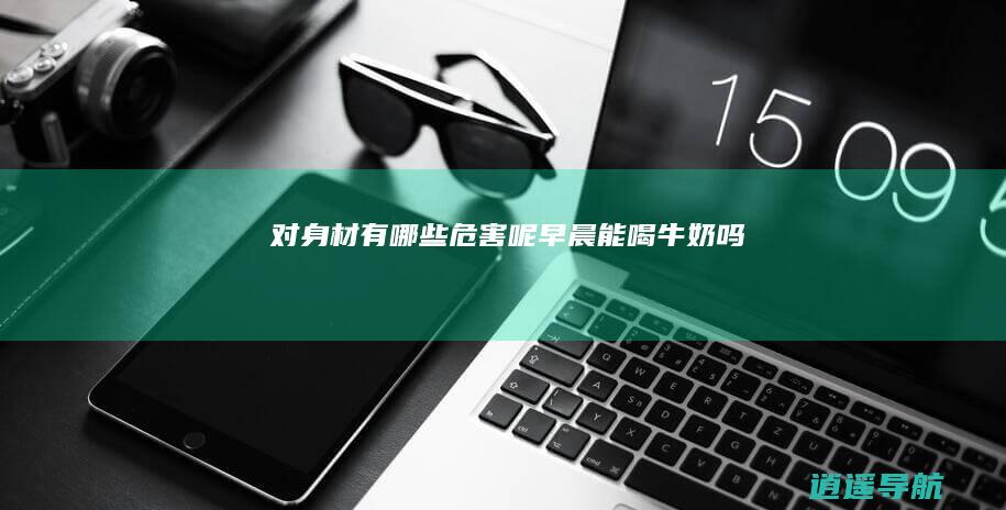 对身材有哪些危害呢 早晨能喝牛奶吗