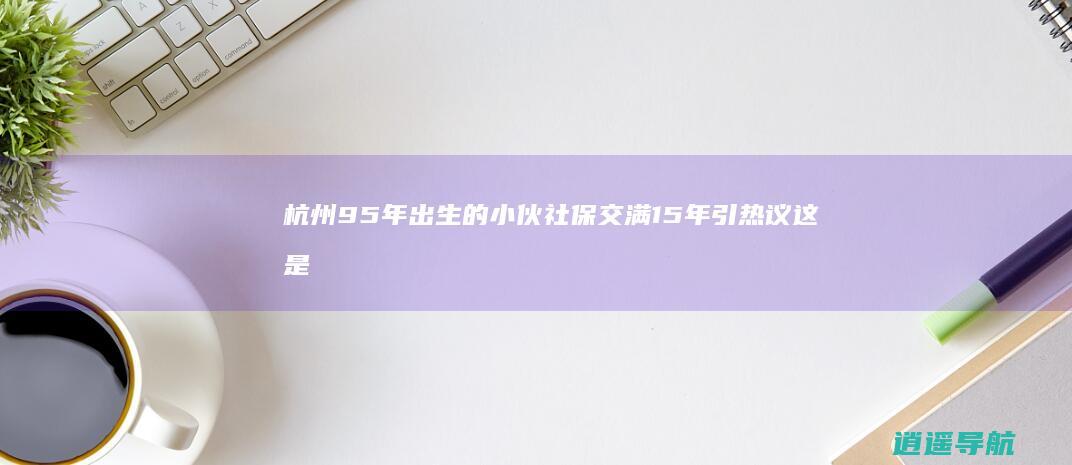 杭州95年出生的小伙社保交满15年引热议 这是什么操作 网友