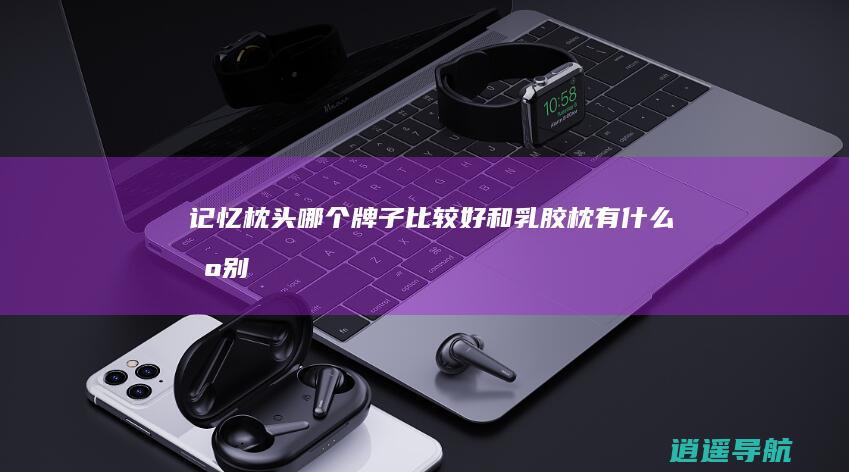 记忆枕头哪个牌子比较好 和乳胶枕有什么区别