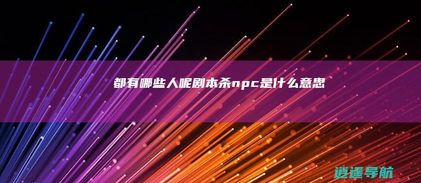 都有哪些人呢 剧本杀npc是什么意思