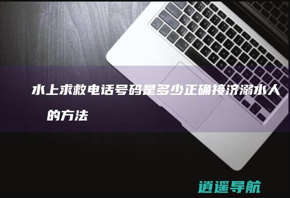 水上求救电话号码是多少 正确接济溺水人员的方法