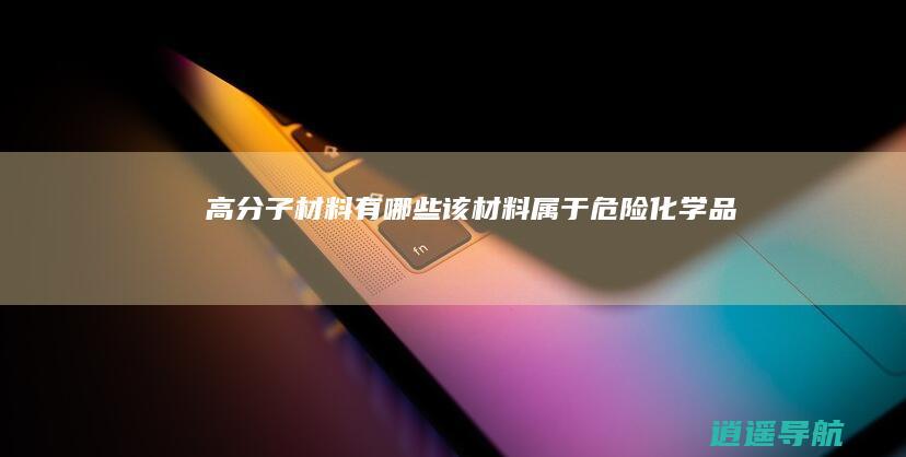高分子材料有哪些 该材料属于危险化学品吗