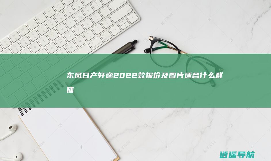 东风日产轩逸2022款报价及图片 适合什么群体开