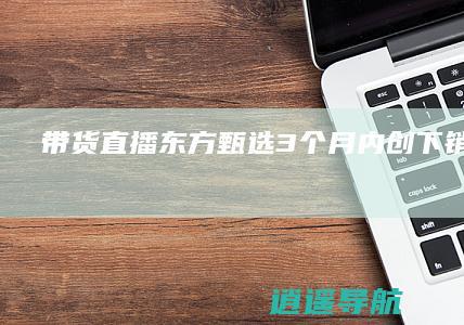 带货直播 东方甄选3个月内创下销售22.49亿佳绩