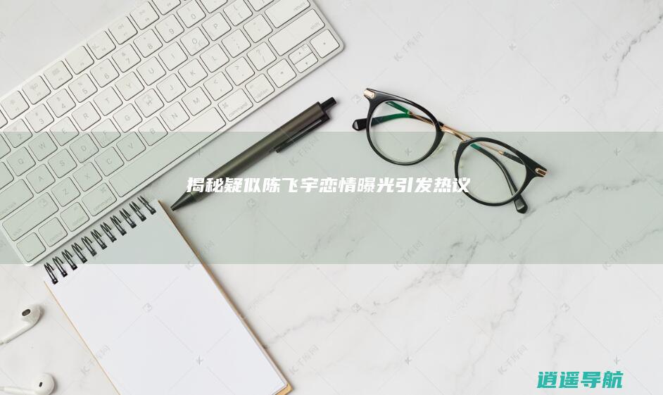 揭秘疑似陈飞宇恋情曝光 引发热议