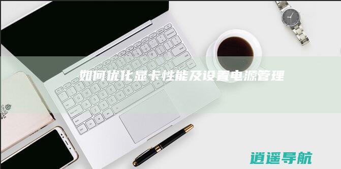 如何优化显卡性能及设置电源管理