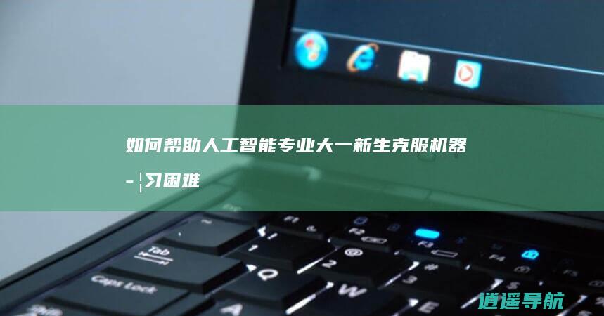 如何帮助人工智能专业大一新生克服机器学习困难