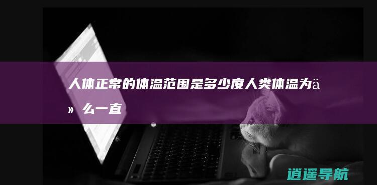 人体正常的体温范围是多少度 人类体温为什么一直在下降