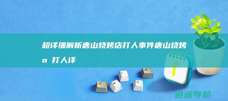 超详细解析唐山烧烤店打人事件 唐山烧烤店打人详细经过