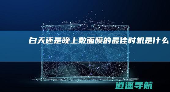 白天还是晚上 敷面膜的最佳时机是什么