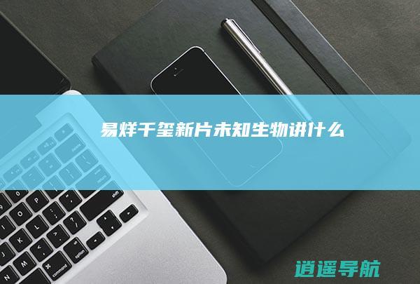 易烊千玺新片 未知生物 讲什么