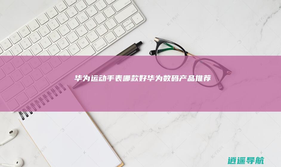 华为运动手表哪款好 华为数码产品推荐