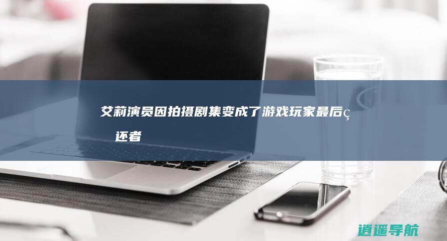 艾莉演员因拍摄剧集变成了游戏玩家 最后生还者