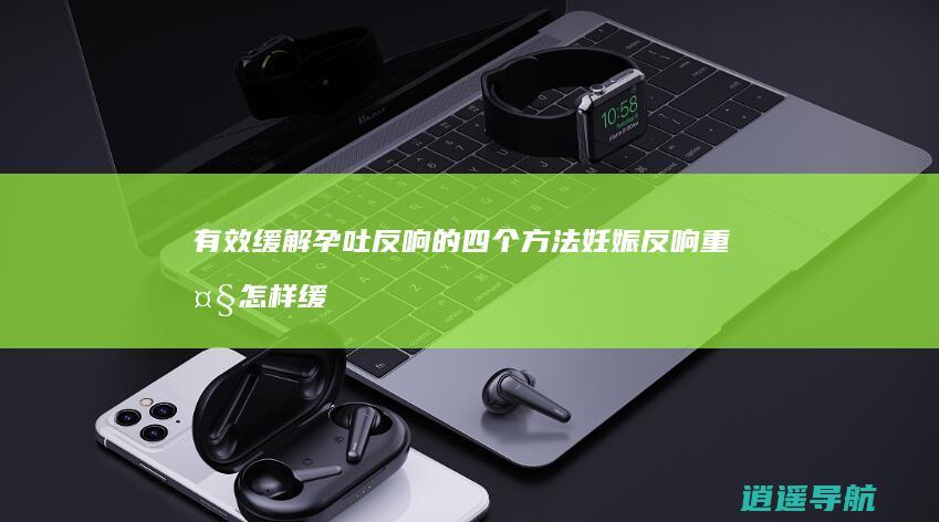 有效缓解孕吐反响的四个方法 妊娠反响重大怎样缓解