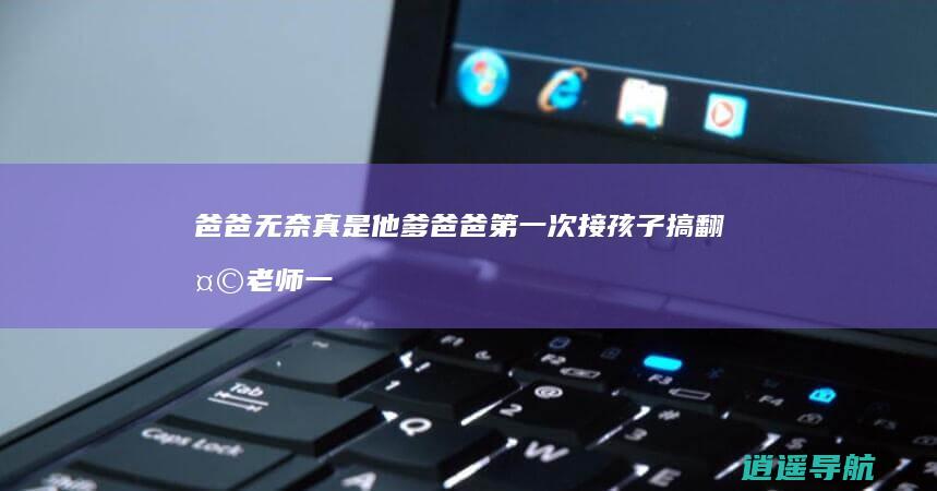 爸爸无奈 真是他爹 爸爸第一次接孩子搞翻天 老师一脸不信