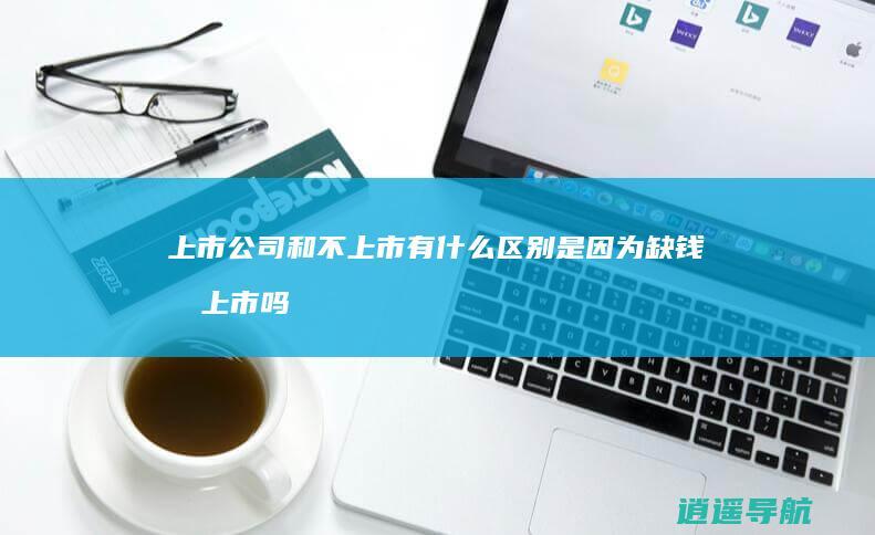 上市公司和不上市有什么区别 是因为缺钱才上市吗