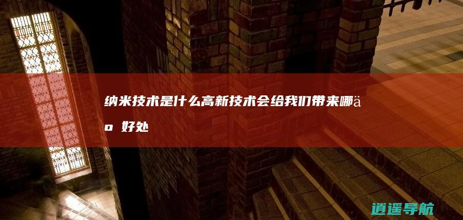 纳米技术是什么高新技术 会给我们带来哪些好处