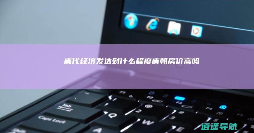 唐代经济发达到什么程度 唐朝房价高吗