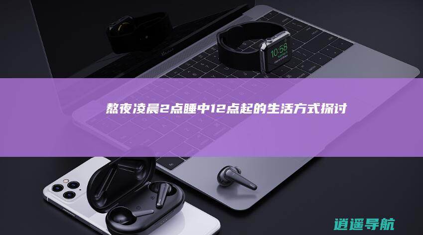 熬夜 凌晨2点睡中12点起的生活方式探讨