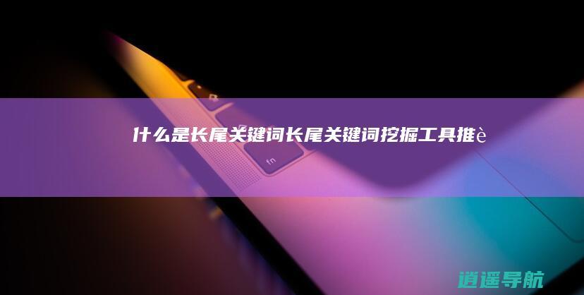 什么是长尾关键词 长尾关键词挖掘工具推荐