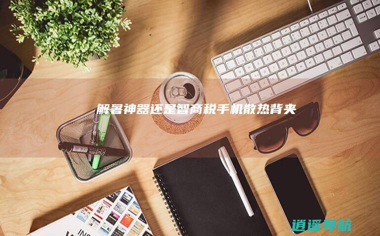 解暑神器还是智商税 手机散热背夹