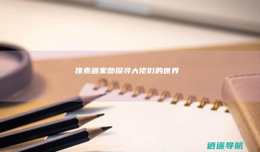 像素画家郎 探寻大佬们的世界