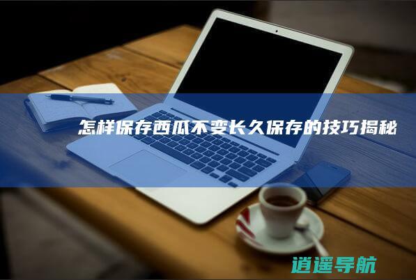 怎样保存西瓜不变 长久保存的技巧揭秘