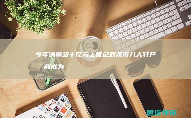 今年销量超十亿元 上世纪武汉市八大特产 全部成为非遗